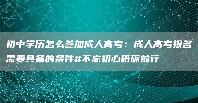 初中学历怎么参加成人高考：成人高考报名需要具备的条件#不忘初心砥砺前行(图1)