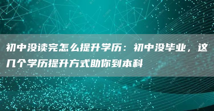 初中没读完怎么提升学历：初中没毕业，这几个学历提升方式助你到本科(图1)