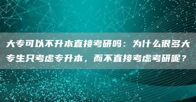 大专可以不升本直接考研吗：为什么很多大专生只考虑专升本，而不直接考虑考研呢？(图1)