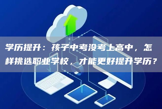 学历提升：孩子中考没考上高中，怎样挑选职业学校，才能更好提升学历？(图1)