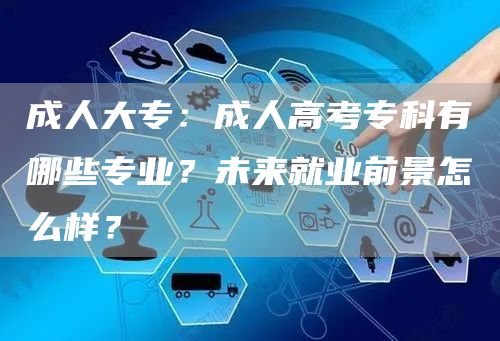 成人大专：成人高考专科有哪些专业？未来就业前景怎么样？(图1)