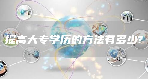 提高大专学历的方法有多少?(图1)