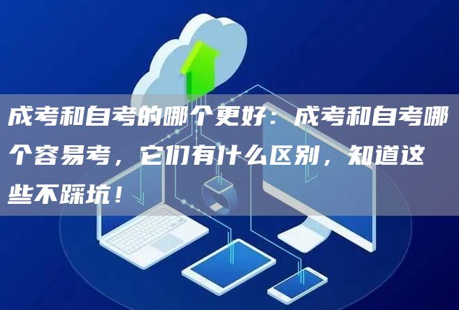 成考和自考的哪个更好：成考和自考哪个容易考，它们有什么区别，知道这些不踩坑！