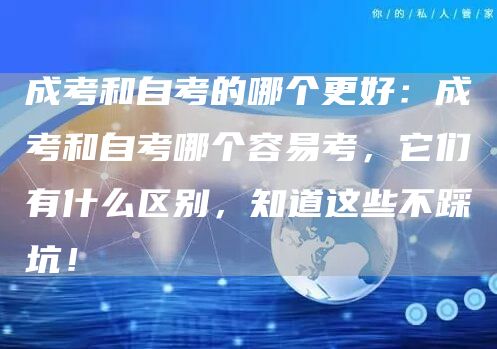 成考和自考的哪个更好：成考和自考哪个容易考，它们有什么区别，知道这些不踩坑！(图1)