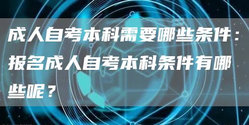 成人自考本科需要哪些条件：报名成人自考本科条件有哪些呢？(图1)