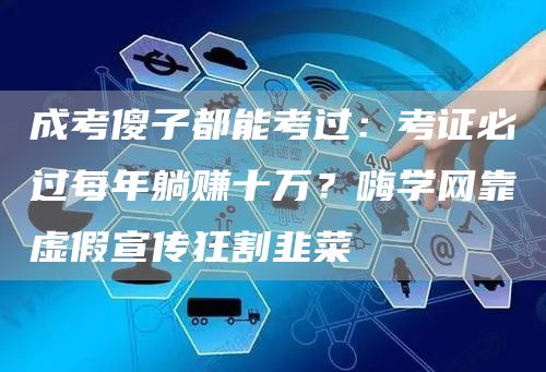 成考傻子都能考过：考证必过每年躺赚十万？嗨学网靠虚假宣传狂割韭菜(图1)