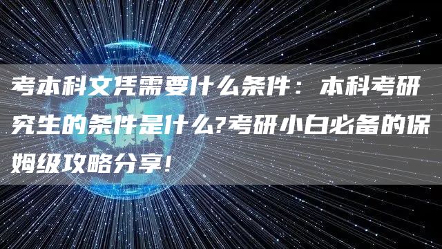 考本科文凭需要什么条件：本科考研究生的条件是什么?考研小白必备的保姆级攻略分享!