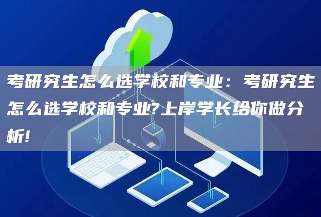 考研究生怎么选学校和专业：考研究生怎么选学校和专业?上岸学长给你做分析!