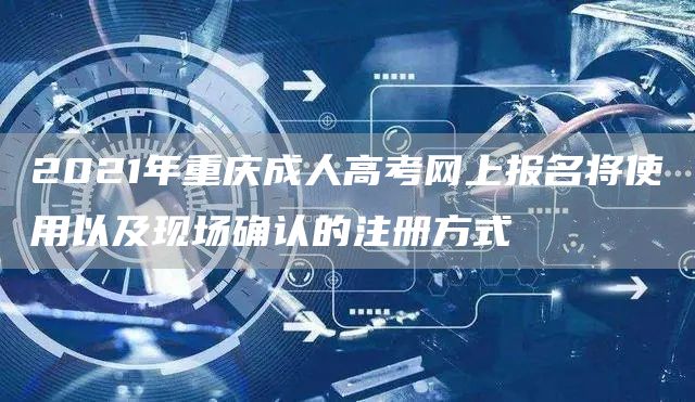 2021年重庆成人高考网上报名将使用以及现场确认的注册方式(图1)