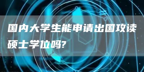 国内大学生能申请出国攻读硕士学位吗?(图1)