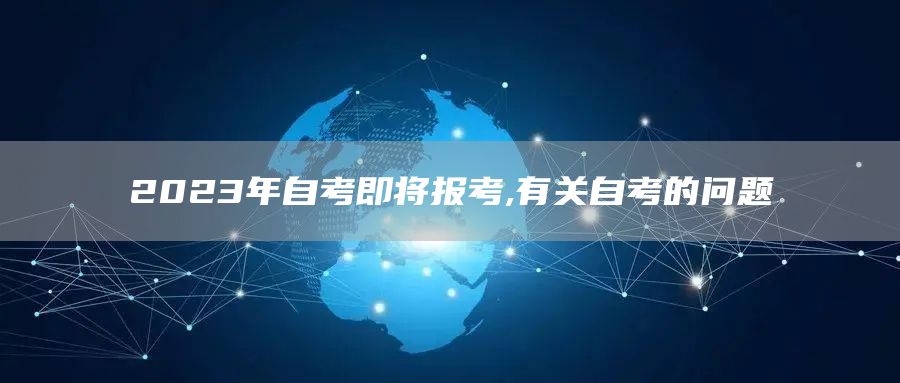 2023年自考即将报考,有关自考的问题