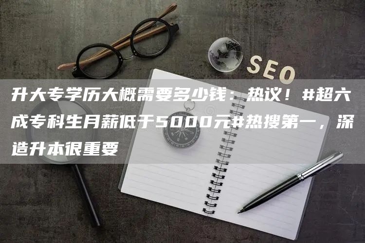 升大专学历大概需要多少钱：热议！#超六成专科生月薪低于5000元#热搜第一，深造升本很重要(图1)