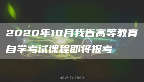 2020年10月我省高等教育自学考试课程即将报考