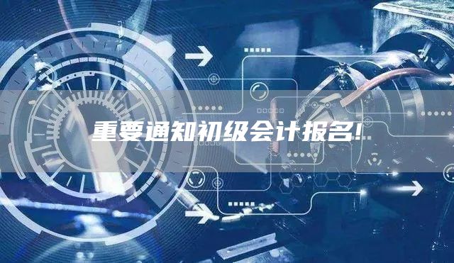 重要通知初级会计报名!(图1)