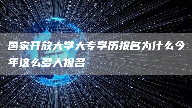 国家开放大学大专学历报名为什么今年这么多人报名