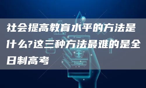 社会提高教育水平的方法是什么?这三种方法最难的是全日制高考(图1)