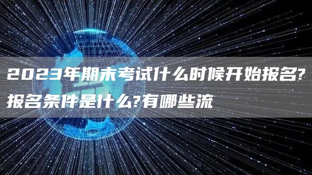 2023年期末考试什么时候开始报名?报名条件是什么?有哪些流