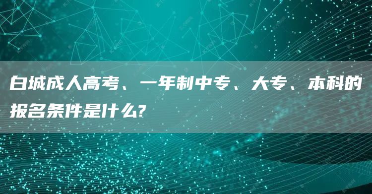 白城成人高考、一年制中专、大专、本科的报名条件是什么?