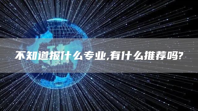 不知道报什么专业,有什么推荐吗?(图1)