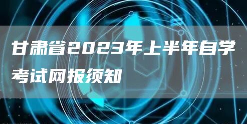 甘肃省2023年上半年自学考试网报须知