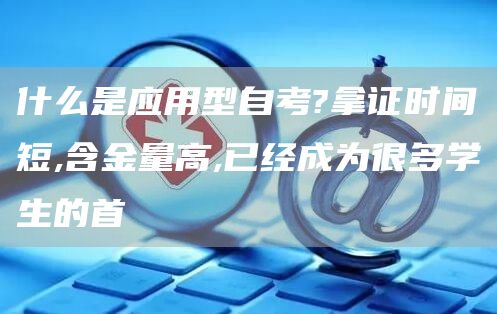 什么是应用型自考?拿证时间短,含金量高,已经成为很多学生的首(图1)