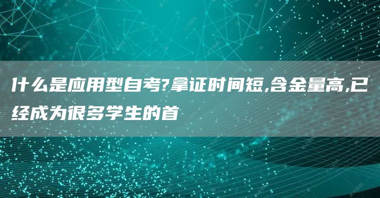 什么是应用型自考?拿证时间短,含金量高,已经成为很多学生的首