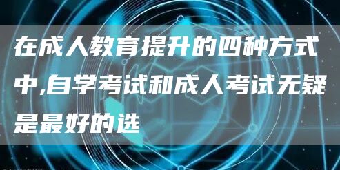 在成人教育提升的四种方式中,自学考试和成人考试无疑是最好的选