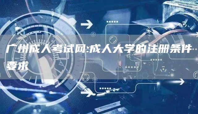 广州成人考试网:成人大学的注册条件要求(图1)