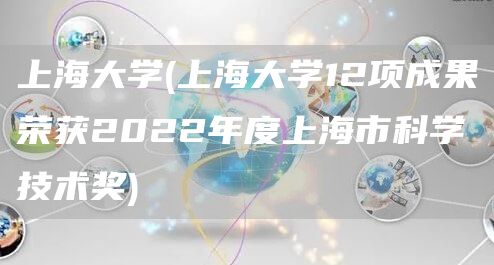 上海大学(上海大学12项成果荣获2022年度上海市科学技术奖)