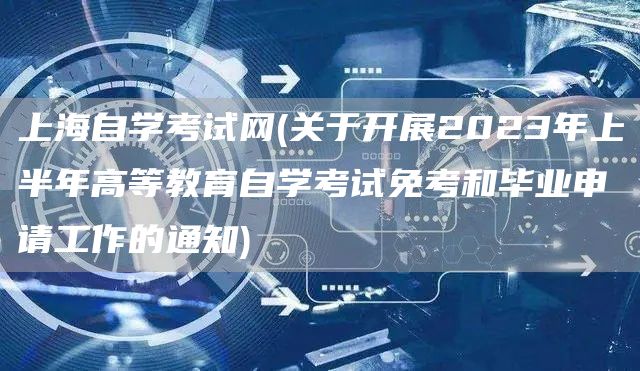 上海自学考试网(关于开展2023年上半年高等教育自学考试免考和毕业申请工作的通知)(图1)