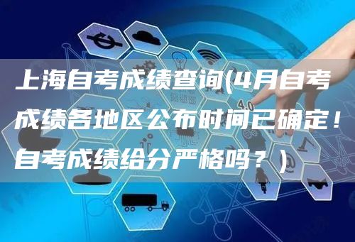 上海自考成绩查询(4月自考成绩各地区公布时间已确定！自考成绩给分严格吗？)