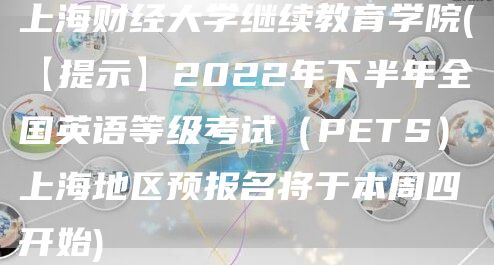 上海财经大学继续教育学院(【提示】2022年下半年全国英语等级考试（PETS）上海地区预报名将于本周四开始)(图1)