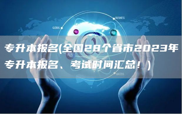 专升本报名(全国28个省市2023年专升本报名、考试时间汇总！)