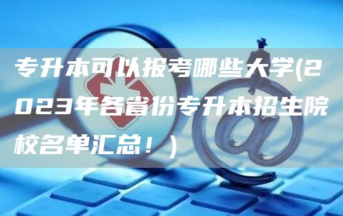 专升本可以报考哪些大学(2023年各省份专升本招生院校名单汇总！)(图1)