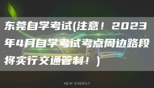 东莞自学考试(注意！2023年4月自学考试考点周边路段将实行交通管制！)