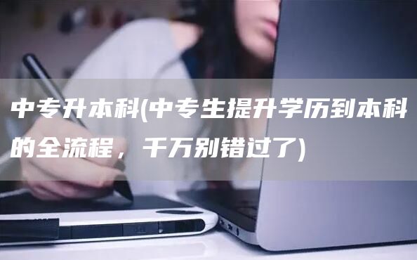 中专升本科(中专生提升学历到本科的全流程，千万别错过了)