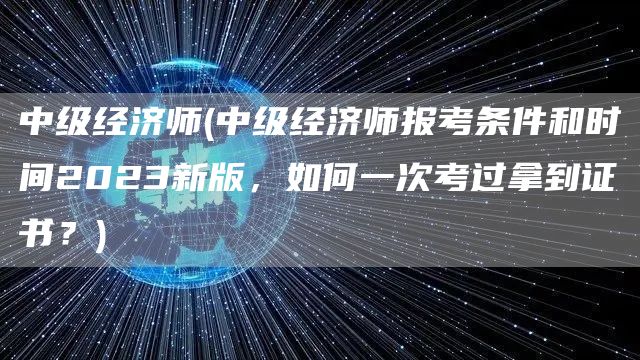 中级经济师(中级经济师报考条件和时间2023新版，如何一次考过拿到证书？)(图1)