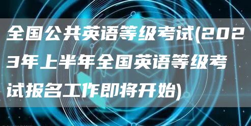 全国公共英语等级考试(2023年上半年全国英语等级考试报名工作即将开始)(图1)