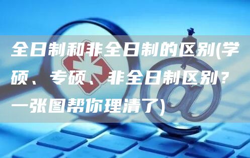 全日制和非全日制的区别(学硕、专硕、非全日制区别？一张图帮你理清了)(图1)