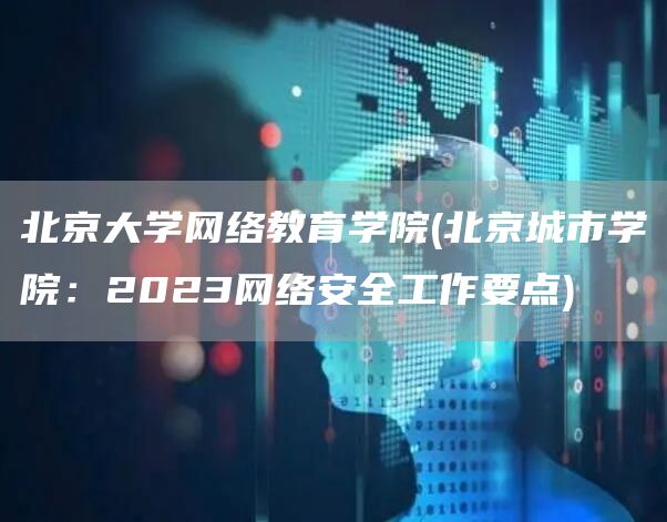 北京大学网络教育学院(北京城市学院：2023网络安全工作要点)