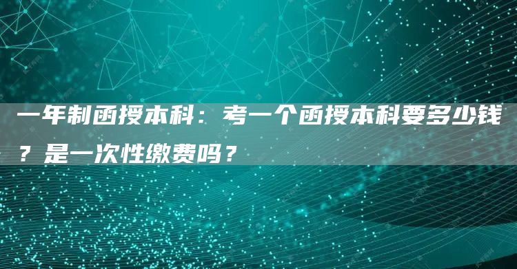 一年制函授本科：考一个函授本科要多少钱？是一次性缴费吗？(图1)