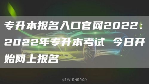 专升本报名入口官网2022：2022年专升本考试 今日开始网上报名(图1)