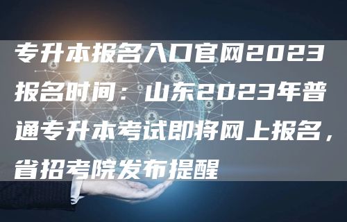 专升本报名入口官网2023报名时间：山东2023年普通专升本考试即将网上报名，省招考院发布提醒(图1)