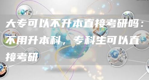 大专可以不升本直接考研吗：不用升本科，专科生可以直接考研(图1)