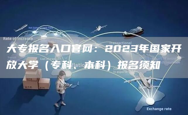 大专报名入口官网：2023年国家开放大学（专科、本科）报名须知