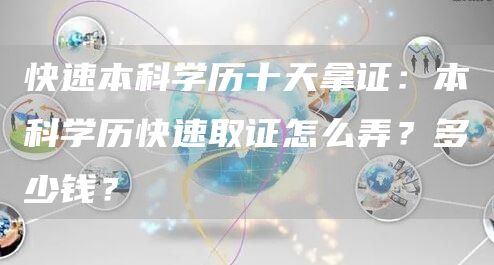 快速本科学历十天拿证：本科学历快速取证怎么弄？多少钱？