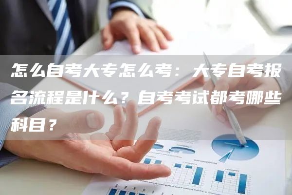 怎么自考大专怎么考：大专自考报名流程是什么？自考考试都考哪些科目？(图1)