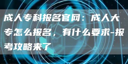 成人专科报名官网：成人大专怎么报名，有什么要求-报考攻略来了(图1)