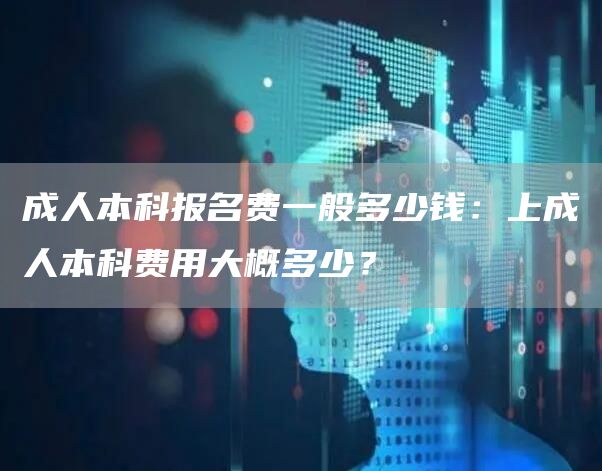 成人本科报名费一般多少钱：上成人本科费用大概多少？