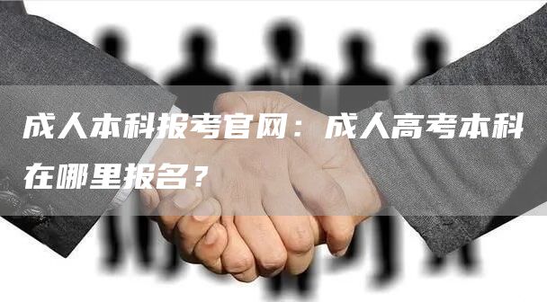 成人本科报考官网：成人高考本科在哪里报名？(图1)